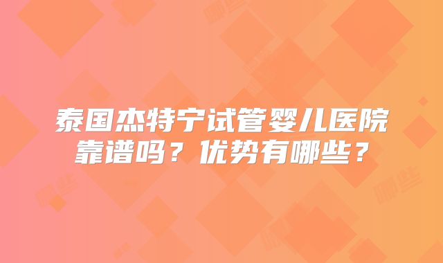 泰国杰特宁试管婴儿医院靠谱吗？优势有哪些？
