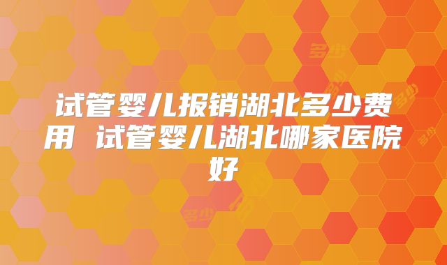试管婴儿报销湖北多少费用 试管婴儿湖北哪家医院好