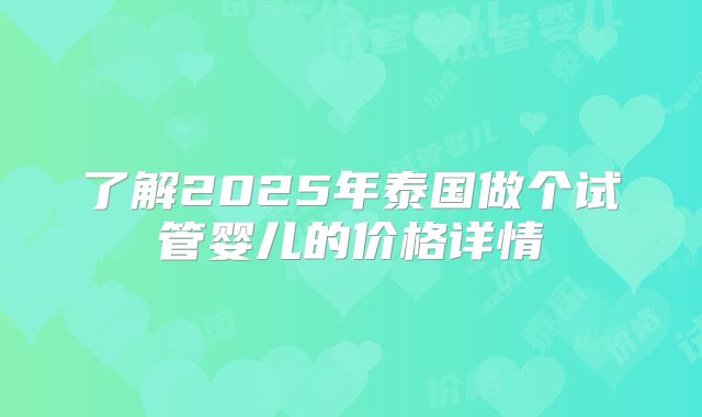 了解2025年泰国做个试管婴儿的价格详情