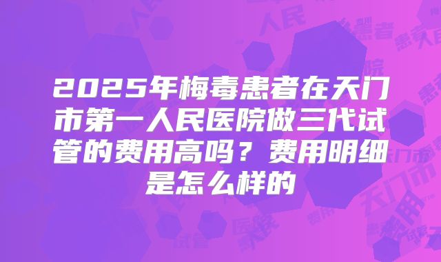 2025年梅毒患者在天门市第一人民医院做三代试管的费用高吗？费用明细是怎么样的