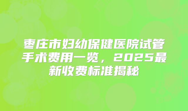 枣庄市妇幼保健医院试管手术费用一览，2025最新收费标准揭秘