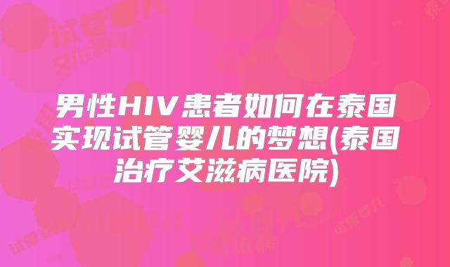 男性HIV患者如何在泰国实现试管婴儿的梦想(泰国治疗艾滋病医院)