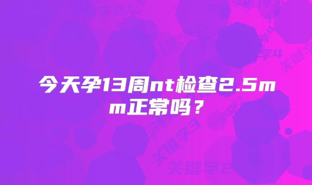 今天孕13周nt检查2.5mm正常吗？