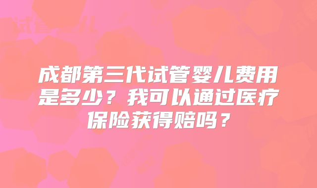 成都第三代试管婴儿费用是多少？我可以通过医疗保险获得赔吗？