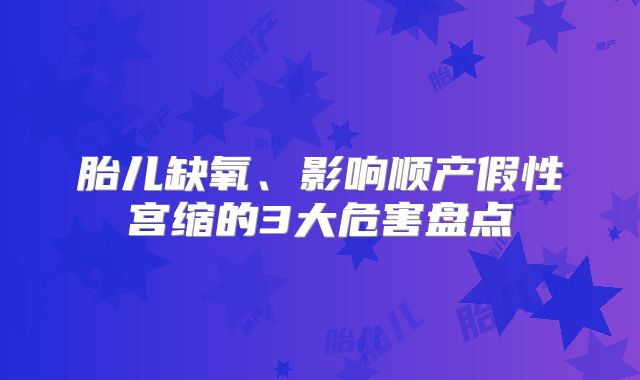 胎儿缺氧、影响顺产假性宫缩的3大危害盘点