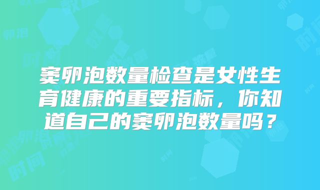 窦卵泡数量检查是女性生育健康的重要指标，你知道自己的窦卵泡数量吗？