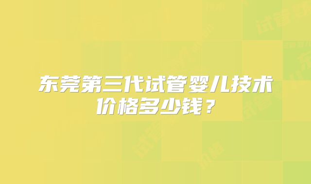 东莞第三代试管婴儿技术价格多少钱？