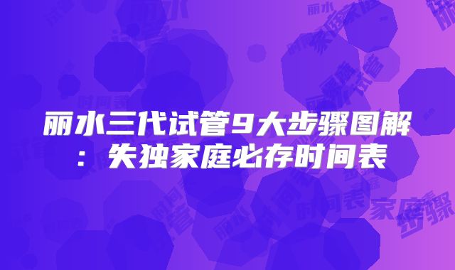 丽水三代试管9大步骤图解：失独家庭必存时间表