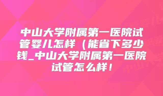 中山大学附属第一医院试管婴儿怎样（能省下多少钱_中山大学附属第一医院试管怎么样！
