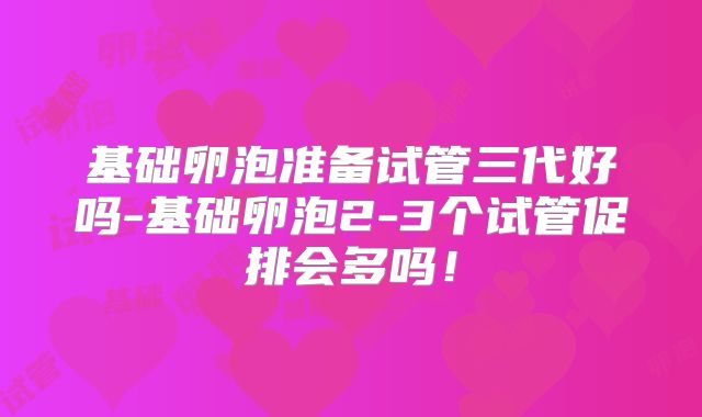 基础卵泡准备试管三代好吗-基础卵泡2-3个试管促排会多吗!