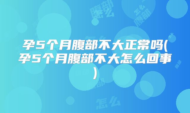 孕5个月腹部不大正常吗(孕5个月腹部不大怎么回事)