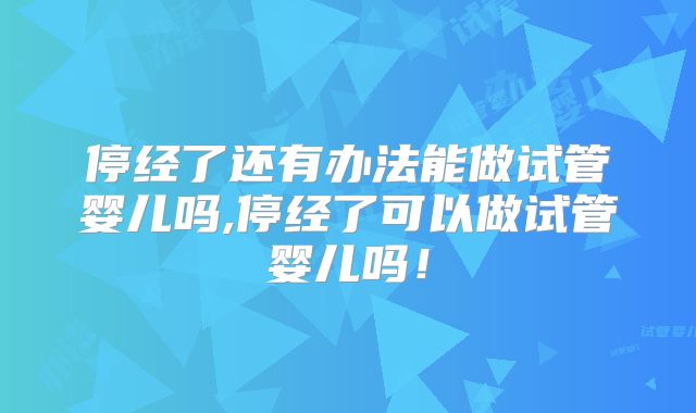 停经了还有办法能做试管婴儿吗,停经了可以做试管婴儿吗！