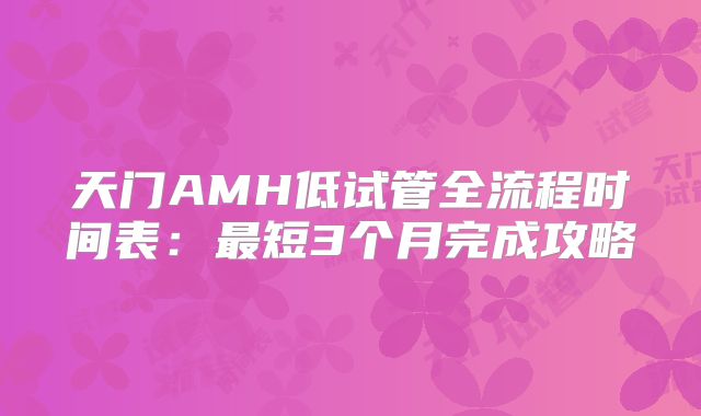天门AMH低试管全流程时间表:最短3个月完成攻略