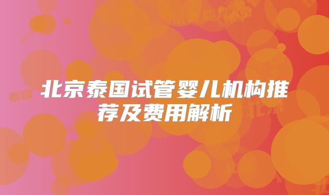 北京泰国试管婴儿机构推荐及费用解析