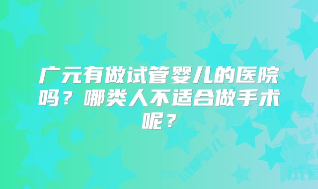广元有做试管婴儿的医院吗？哪类人不适合做手术呢？