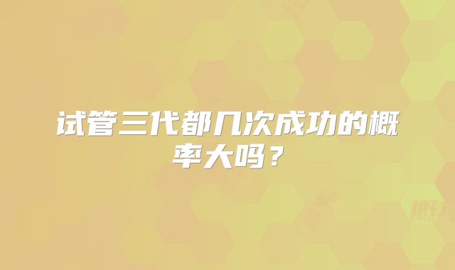 试管三代都几次成功的概率大吗？