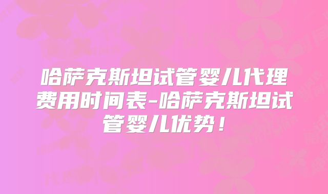 哈萨克斯坦试管婴儿代理费用时间表-哈萨克斯坦试管婴儿优势！