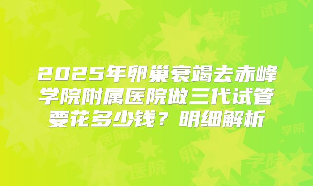 2025年卵巢衰竭去赤峰学院附属医院做三代试管要花多少钱？明细解析