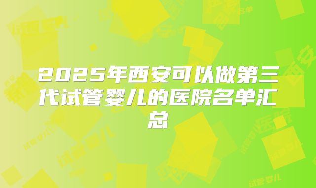 2025年西安可以做第三代试管婴儿的医院名单汇总