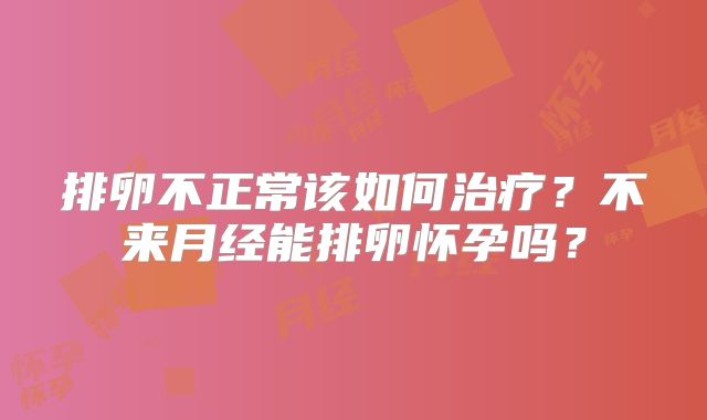 排卵不正常该如何治疗？不来月经能排卵怀孕吗？