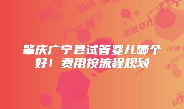 肇庆广宁县试管婴儿哪个好!费用按流程规划