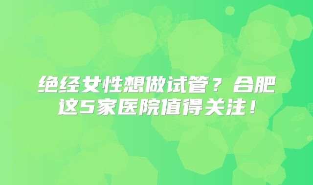 绝经女性想做试管？合肥这5家医院值得关注！