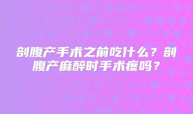 剖腹产手术之前吃什么？剖腹产麻醉时手术疼吗？