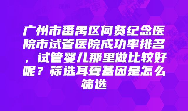 广州市番禺区何贤纪念医院市试管医院成功率排名，试管婴儿那里做比较好呢？筛选耳聋基因是怎么筛选