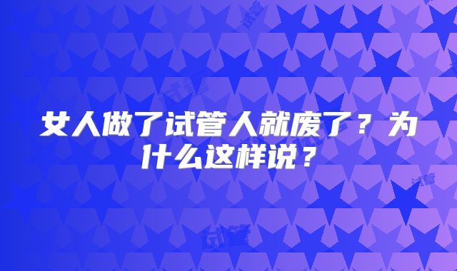 女人做了试管人就废了？为什么这样说？