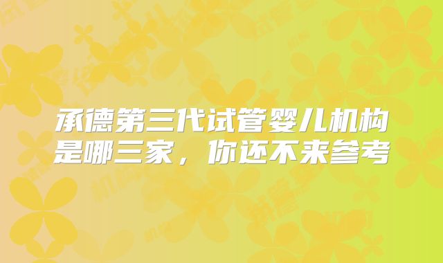 承德第三代试管婴儿机构是哪三家，你还不来参考