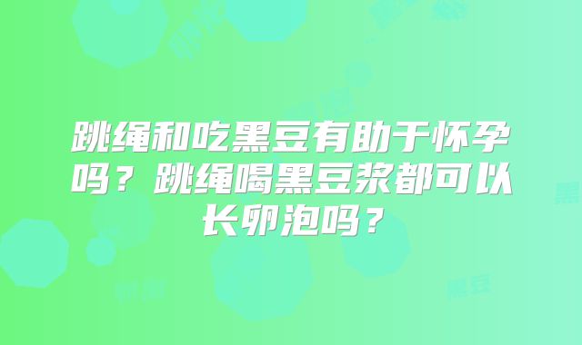 跳绳和吃黑豆有助于怀孕吗？跳绳喝黑豆浆都可以长卵泡吗？