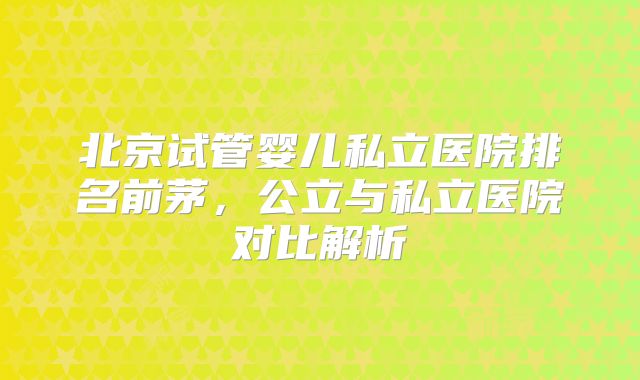 北京试管婴儿私立医院排名前茅，公立与私立医院对比解析