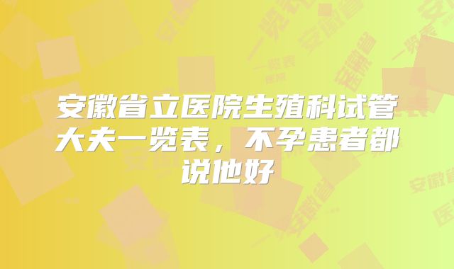 安徽省立医院生殖科试管大夫一览表，不孕患者都说他好