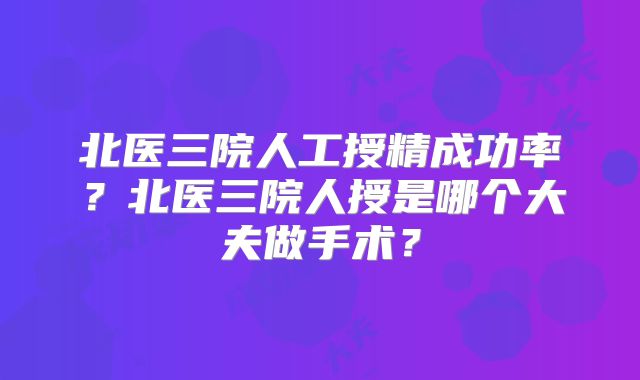 北医三院人工授精成功率？北医三院人授是哪个大夫做手术？