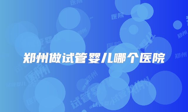 郑州做试管婴儿哪个医院