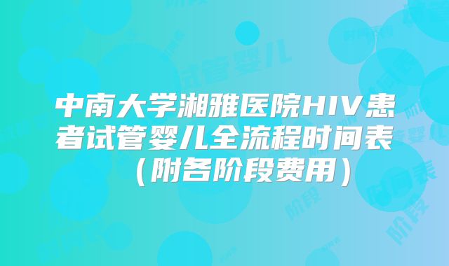 中南大学湘雅医院HIV患者试管婴儿全流程时间表（附各阶段费用）