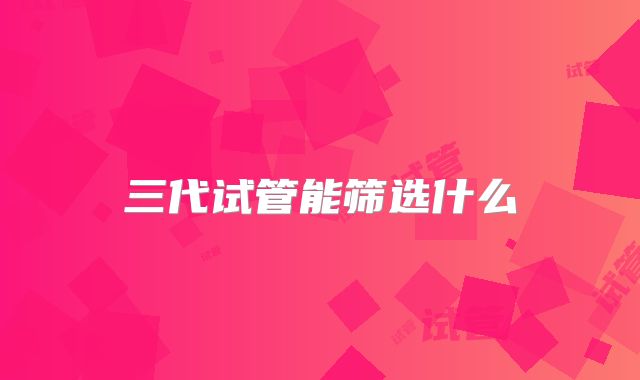 三代试管能筛选什么