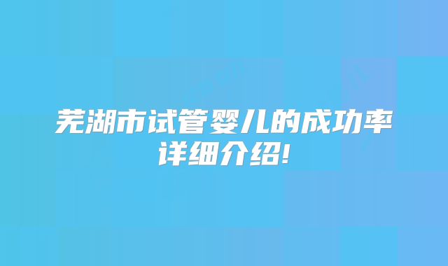 芜湖市试管婴儿的成功率详细介绍!
