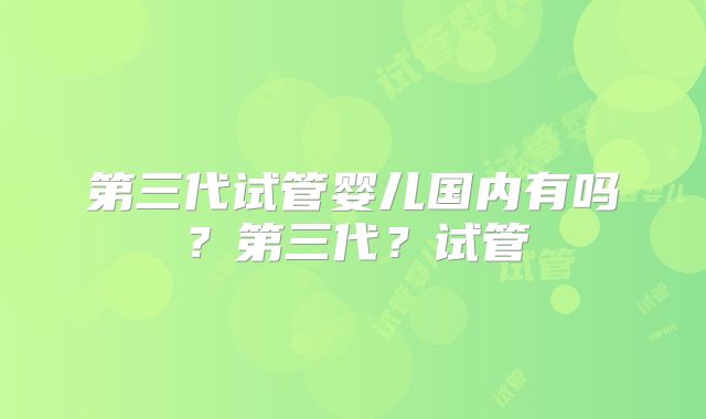 第三代试管婴儿国内有吗?第三代?试管
