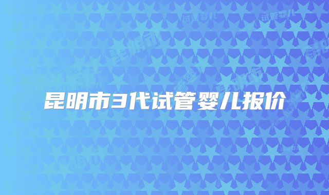 昆明市3代试管婴儿报价