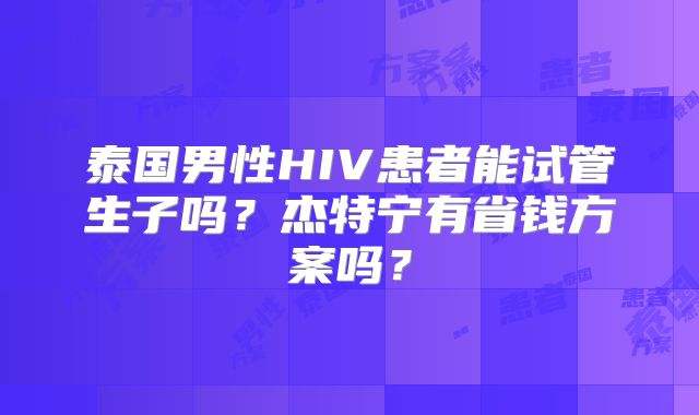 泰国男性HIV患者能试管生子吗？杰特宁有省钱方案吗？