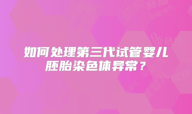 如何处理第三代试管婴儿胚胎染色体异常?