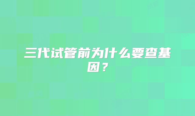 三代试管前为什么要查基因？