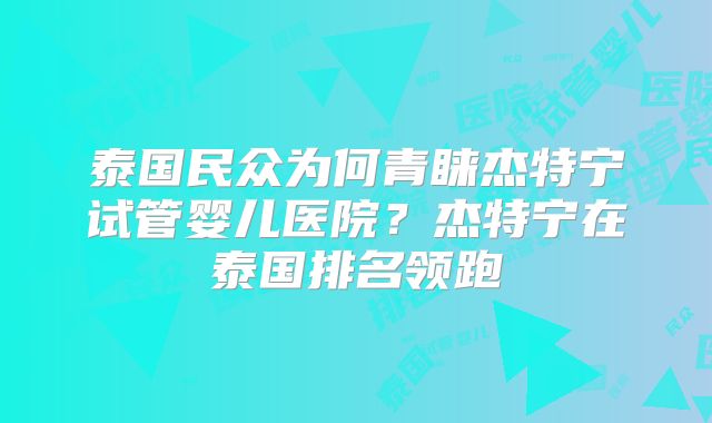 泰国民众为何青睐杰特宁试管婴儿医院？杰特宁在泰国排名领跑