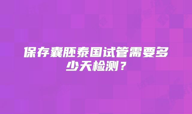 保存囊胚泰国试管需要多少天检测？