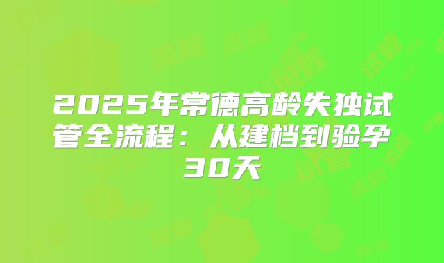 2025年常德高龄失独试管全流程:从建档到验孕30天
