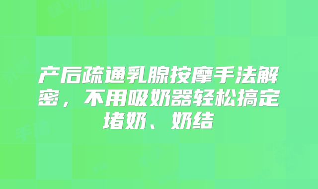 产后疏通乳腺按摩手法解密,不用吸奶器轻松搞定堵奶、奶结