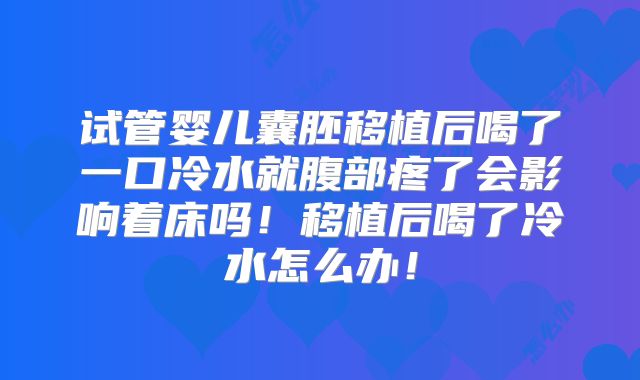 试管婴儿囊胚移植后喝了一口冷水就腹部疼了会影响着床吗!移植后喝了冷水怎么办!