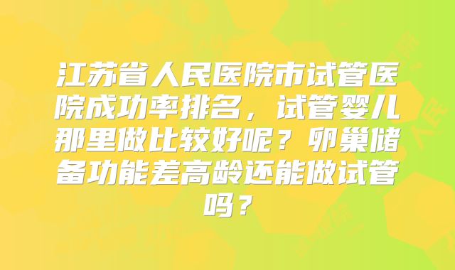 江苏省人民医院市试管医院成功率排名,试管婴儿那里做比较好呢?卵巢储备功能差高龄还能做试管吗?