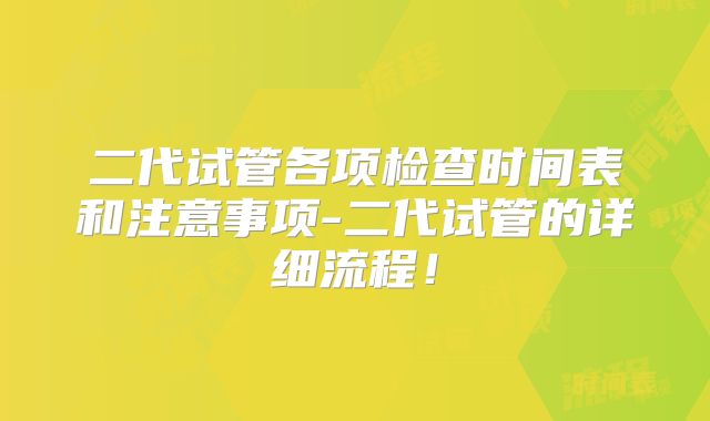 二代试管各项检查时间表和注意事项-二代试管的详细流程！